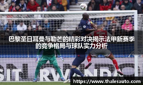 巴黎圣日耳曼与勒芒的精彩对决揭示法甲新赛季的竞争格局与球队实力分析