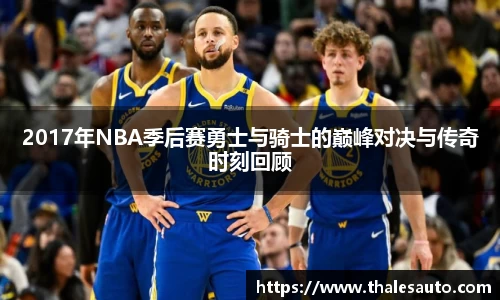 2017年NBA季后赛勇士与骑士的巅峰对决与传奇时刻回顾