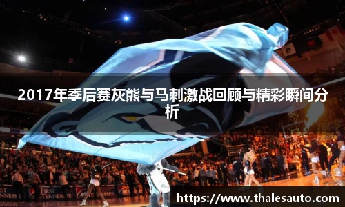 2017年季后赛灰熊与马刺激战回顾与精彩瞬间分析